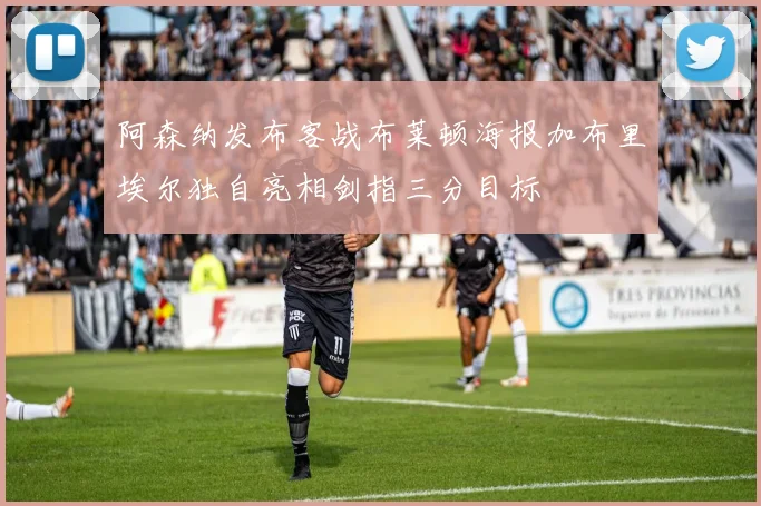 阿森纳发布客战布莱顿海报加布里埃尔独自亮相剑指三分目标
