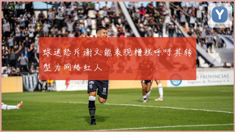 球迷怒斥谢文能表现糟糕呼吁其转型为网络红人
