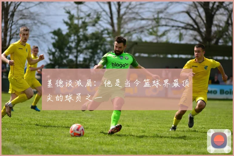 基德谈浓眉：他是当今篮球界最顶尖的球员之一