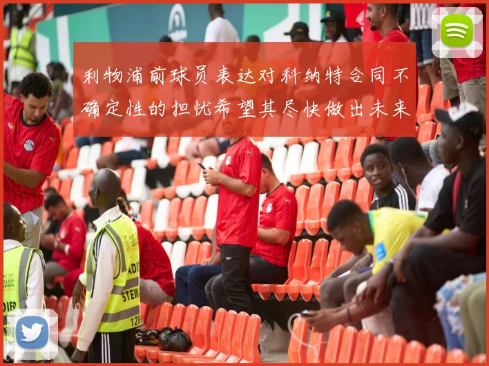 利物浦前球员表达对科纳特合同不确定性的担忧希望其尽快做出未来决定