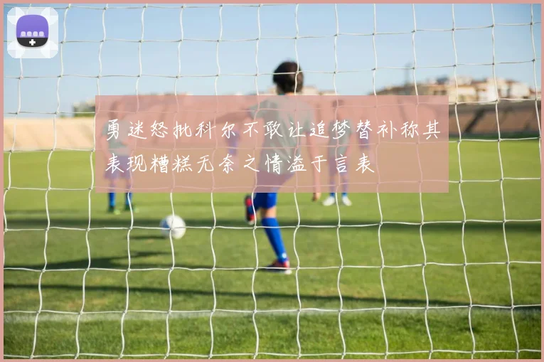 勇迷怒批科尔不敢让追梦替补称其表现糟糕无奈之情溢于言表